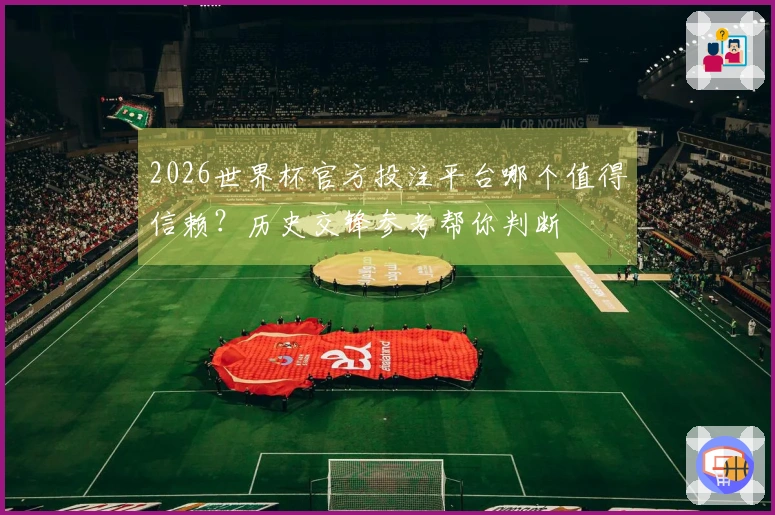 2026世界杯官方投注平台哪个值得信赖?历史交锋参考帮你判断