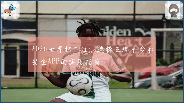 2026世界杯下注:选择正规平台和安全APP的实用指南